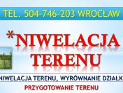 Niwelacja terenu działki, Wrocław, tel. 504-746-203. Przygotowanie działki